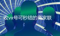 收vx号可秒结的商家联系方式（微信收购秒结）