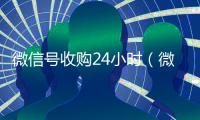 微信号收购24小时（微信号收购24小时怎么收费）