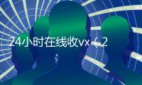 24小时在线收vx（24小时在线收vx号）