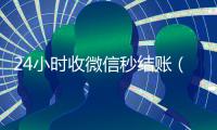 24小时收微信秒结账（24小时在线收微信秒结）